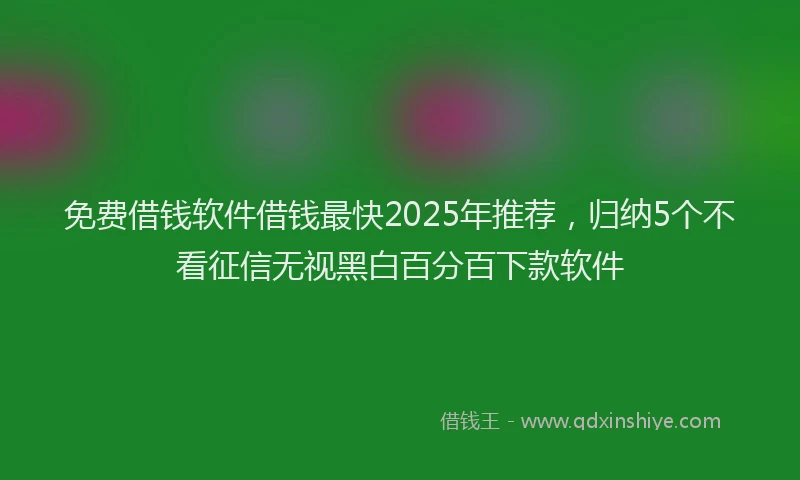 免费借钱软件借钱最快2025年推荐，归纳5个不看征信无视黑白百分百下款软件