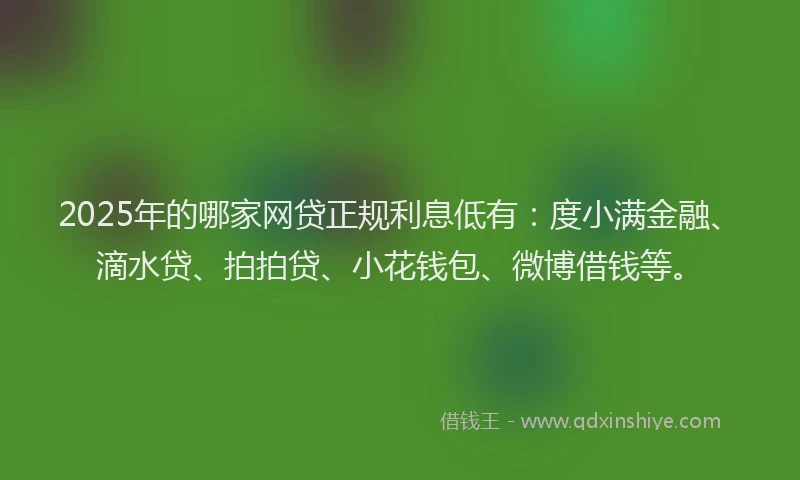 2025年的哪家网贷正规利息低有：度小满金融、滴水贷、拍拍贷、小花钱包、微博借钱等。