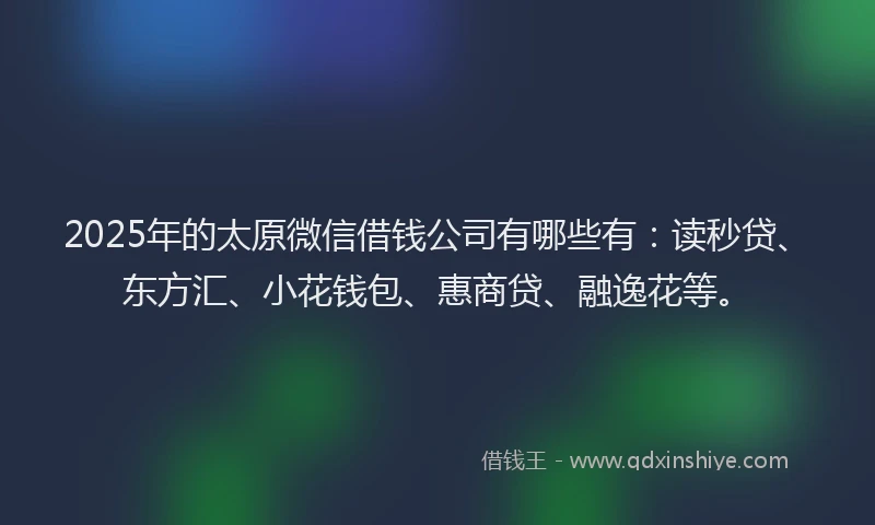 2025年的太原微信借钱公司有哪些有：读秒贷、东方汇、小花钱包、惠商贷、融逸花等。