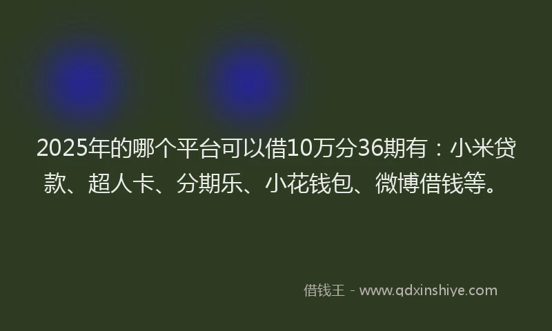 2025年的哪个平台可以借10万分36期有：小米贷款、超人卡、分期乐、小花钱包、微博借钱等。