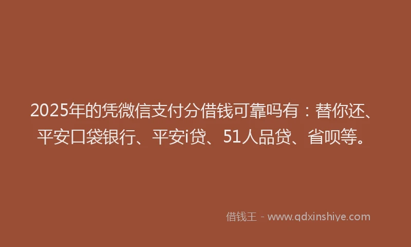 2025年的凭微信支付分借钱可靠吗有：替你还、平安口袋银行、平安i贷、51人品贷、省呗等。