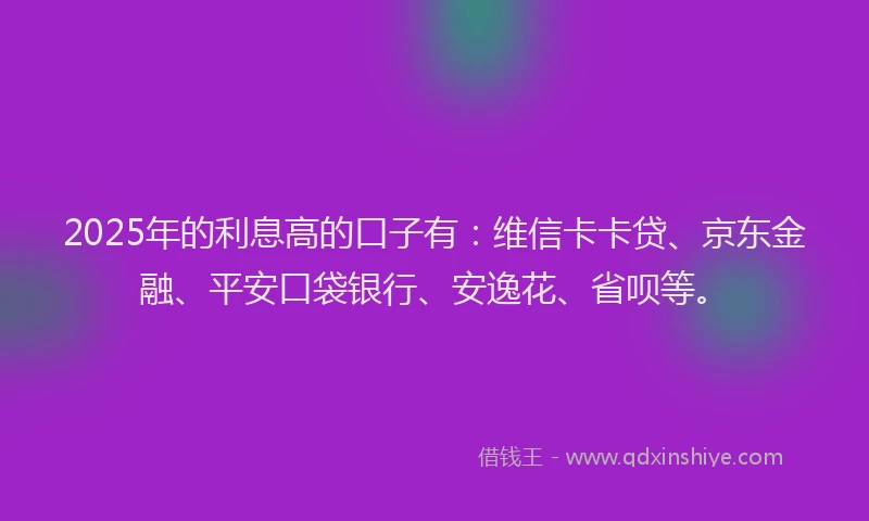 2025年的利息高的口子有：维信卡卡贷、京东金融、平安口袋银行、安逸花、省呗等。