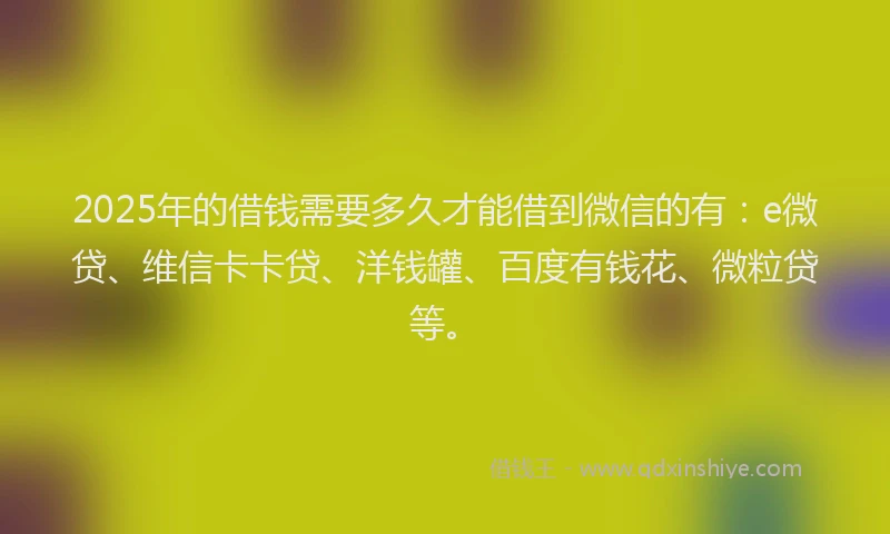 2025年的借钱需要多久才能借到微信的有：e微贷、维信卡卡贷、洋钱罐、百度有钱花、微粒贷等。