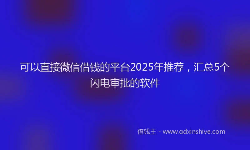 可以直接微信借钱的平台2025年推荐，汇总5个闪电审批的软件