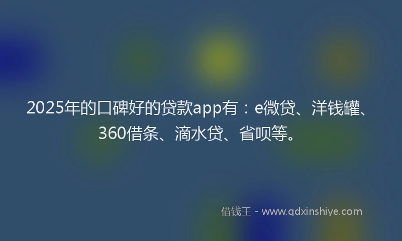2025年的口碑好的贷款app有：e微贷、洋钱罐、360借条、滴水贷、省呗等。