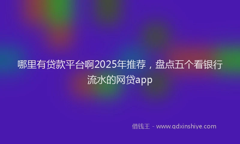 哪里有贷款平台啊2025年推荐，盘点五个看银行流水的网贷app