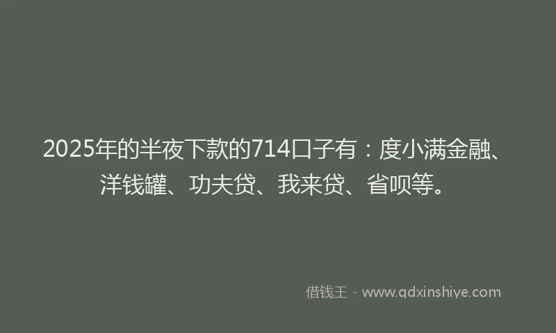 2025年的半夜下款的714口子有：度小满金融、洋钱罐、功夫贷、我来贷、省呗等。