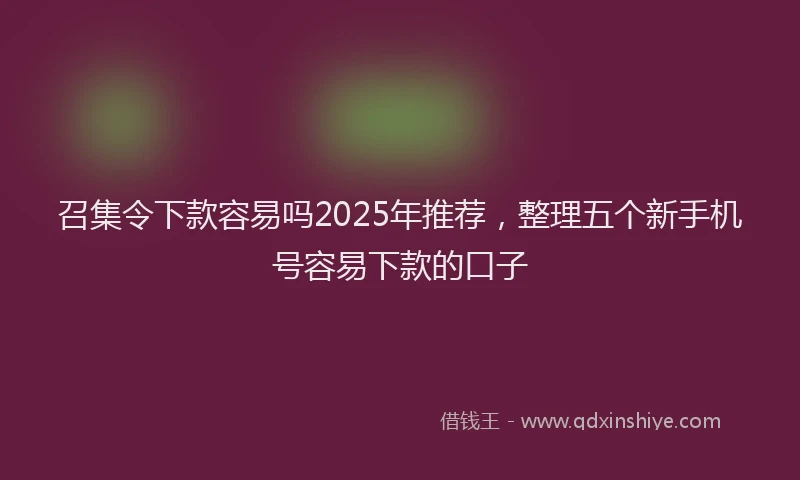 召集令下款容易吗2025年推荐，整理五个新手机号容易下款的口子
