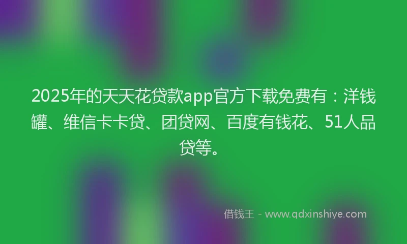 2025年的天天花贷款app官方下载免费有：洋钱罐、维信卡卡贷、团贷网、百度有钱花、51人品贷等。