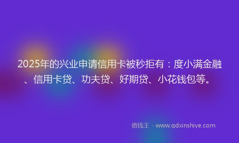 2025年的兴业申请信用卡被秒拒有：度小满金融、信用卡贷、功夫贷、好期贷、小花钱包等。