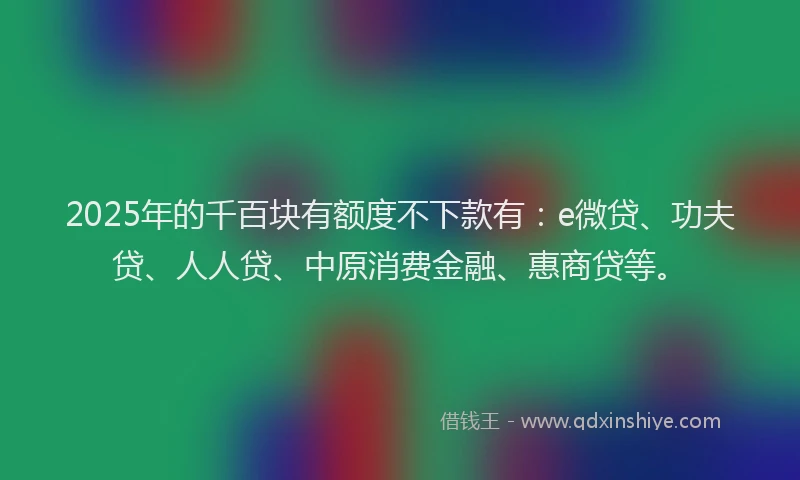 2025年的千百块有额度不下款有：e微贷、功夫贷、人人贷、中原消费金融、惠商贷等。
