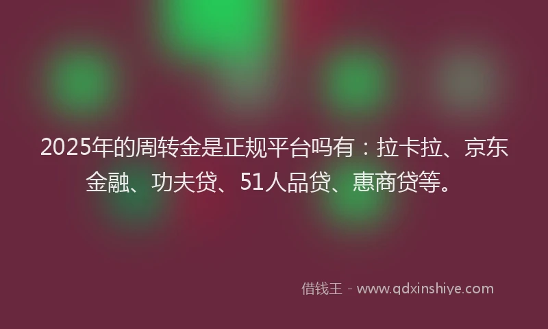 2025年的周转金是正规平台吗有：拉卡拉、京东金融、功夫贷、51人品贷、惠商贷等。