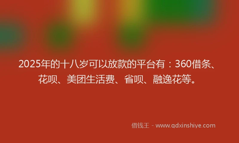 2025年的十八岁可以放款的平台有：360借条、花呗、美团生活费、省呗、融逸花等。