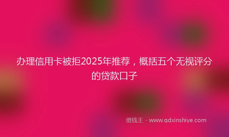 办理信用卡被拒2025年推荐，概括五个无视评分的贷款口子