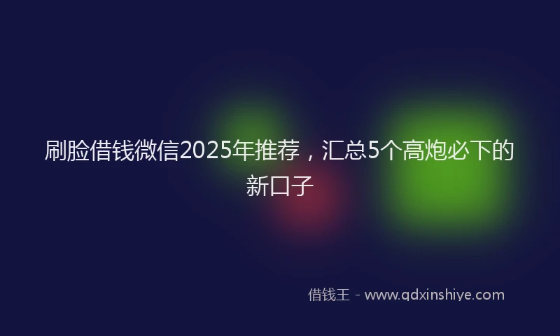 刷脸借钱微信2025年推荐，汇总5个高炮必下的新口子