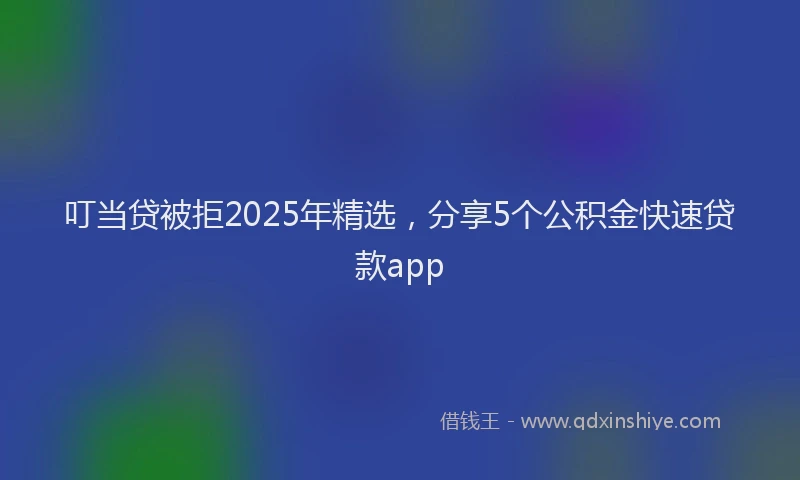 叮当贷被拒2025年精选，分享5个公积金快速贷款app