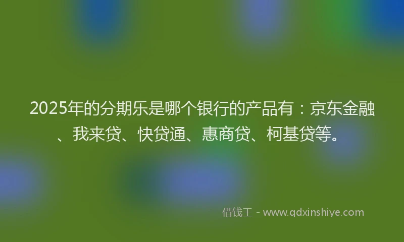 2025年的分期乐是哪个银行的产品有：京东金融、我来贷、快贷通、惠商贷、柯基贷等。