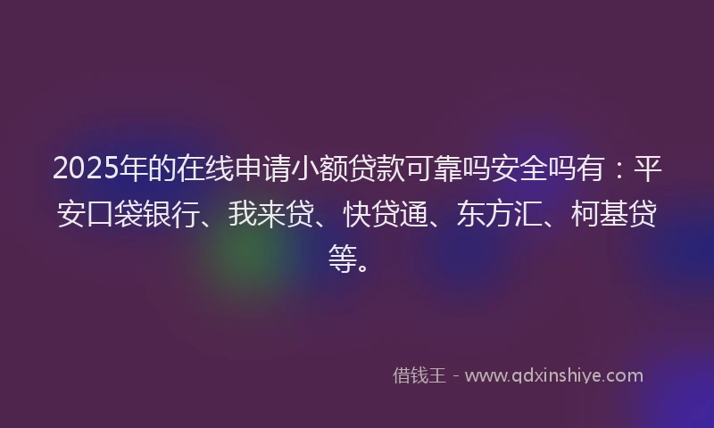 2025年的在线申请小额贷款可靠吗安全吗有：平安口袋银行、我来贷、快贷通、东方汇、柯基贷等。