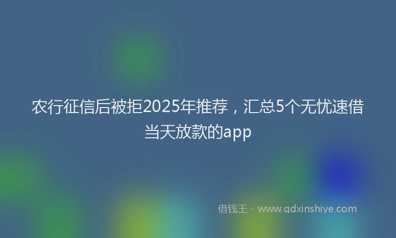 农行征信后被拒2025年推荐，汇总5个无忧速借当天放款的app
