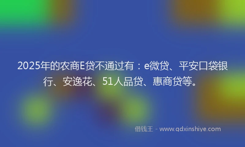 2025年的农商E贷不通过有：e微贷、平安口袋银行、安逸花、51人品贷、惠商贷等。