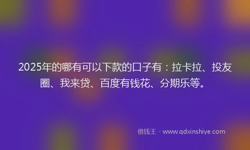 2025年的哪有可以下款的口子有：拉卡拉、投友圈、我来贷、百度有钱花、分期乐等。