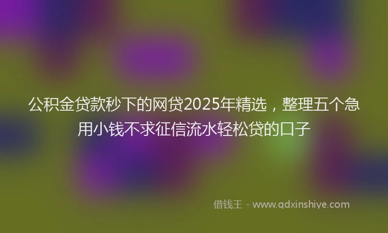 公积金贷款秒下的网贷2025年精选，整理五个急用小钱不求征信流水轻松贷的口子
