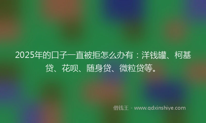 2025年的口子一直被拒怎么办有：洋钱罐、柯基贷、花呗、随身贷、微粒贷等。