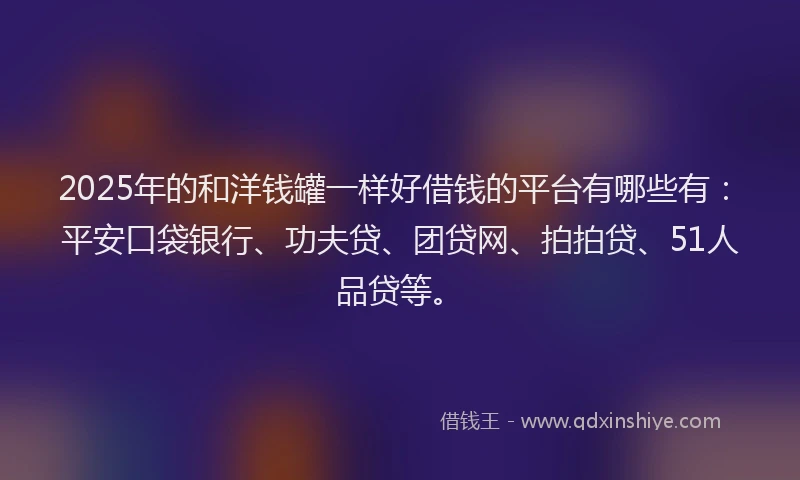 2025年的和洋钱罐一样好借钱的平台有哪些有：平安口袋银行、功夫贷、团贷网、拍拍贷、51人品贷等。