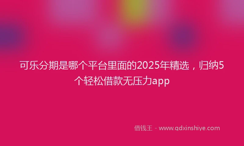 可乐分期是哪个平台里面的2025年精选，归纳5个轻松借款无压力app