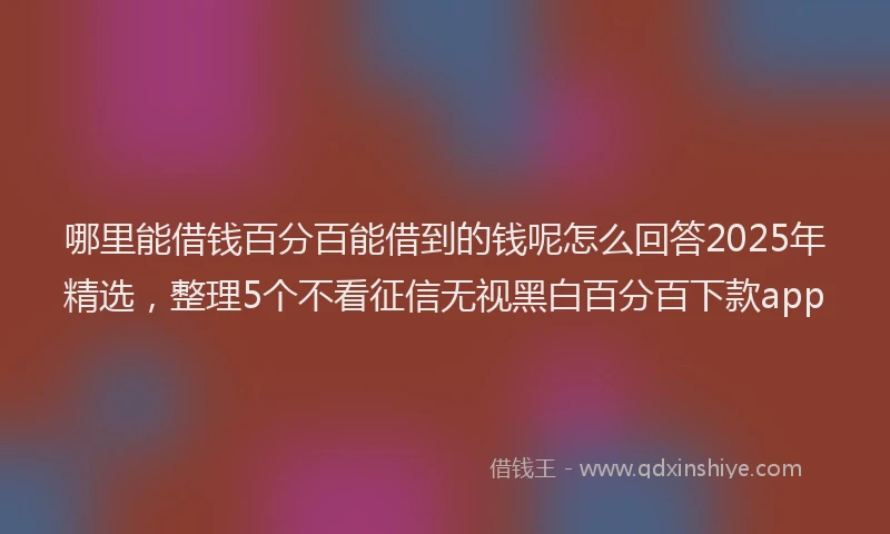 哪里能借钱百分百能借到的钱呢怎么回答2025年精选，整理5个不看征信无视黑白百分百下款app