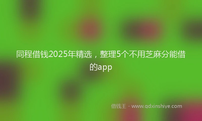 同程借钱2025年精选，整理5个不用芝麻分能借的app