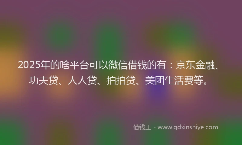 2025年的啥平台可以微信借钱的有：京东金融、功夫贷、人人贷、拍拍贷、美团生活费等。