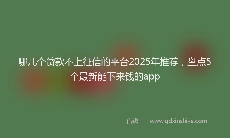 哪几个贷款不上征信的平台2025年推荐，盘点5个最新能下来钱的app
