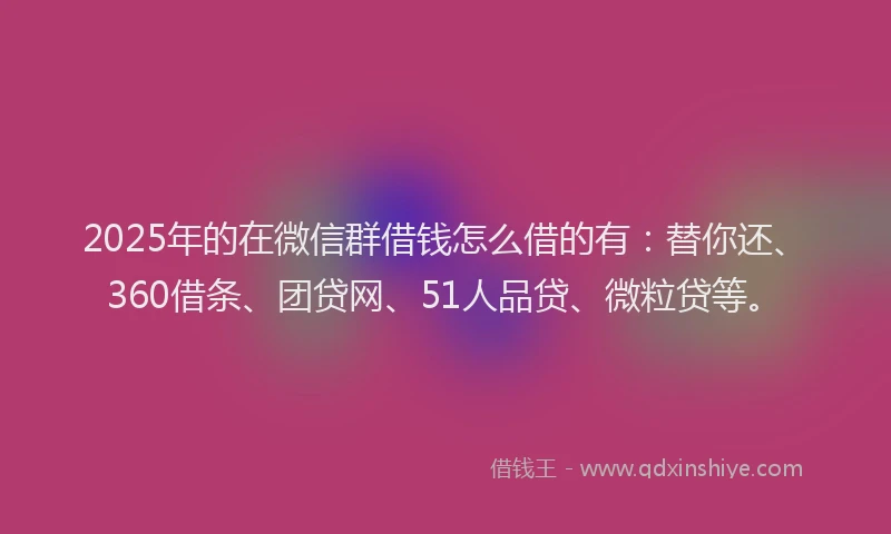2025年的在微信群借钱怎么借的有：替你还、360借条、团贷网、51人品贷、微粒贷等。