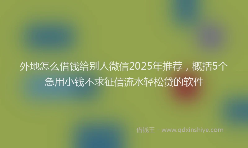 外地怎么借钱给别人微信2025年推荐，概括5个急用小钱不求征信流水轻松贷的软件