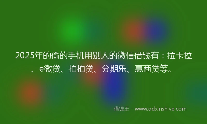 2025年的偷的手机用别人的微信借钱有：拉卡拉、e微贷、拍拍贷、分期乐、惠商贷等。