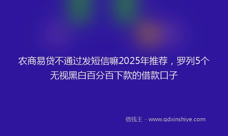 农商易贷不通过发短信嘛2025年推荐，罗列5个无视黑白百分百下款的借款口子
