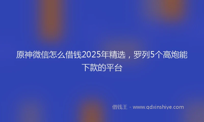 原神微信怎么借钱2025年精选，罗列5个高炮能下款的平台