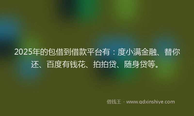 2025年的包借到借款平台有：度小满金融、替你还、百度有钱花、拍拍贷、随身贷等。