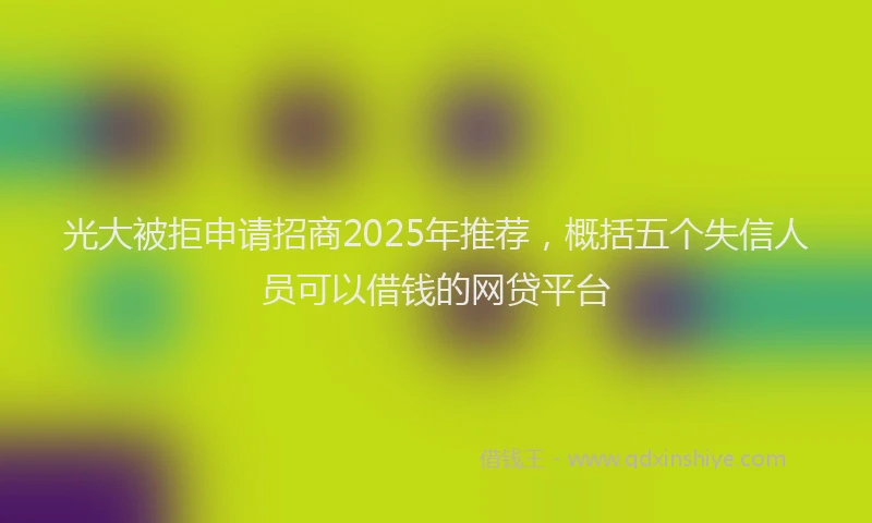 光大被拒申请招商2025年推荐，概括五个失信人员可以借钱的网贷平台