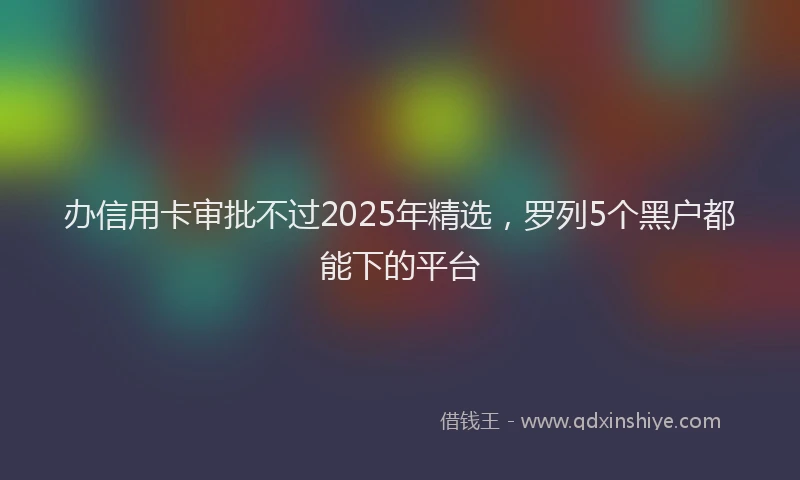 办信用卡审批不过2025年精选，罗列5个黑户都能下的平台