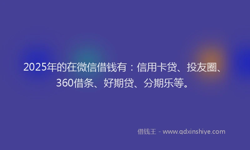 2025年的在微信借钱有：信用卡贷、投友圈、360借条、好期贷、分期乐等。