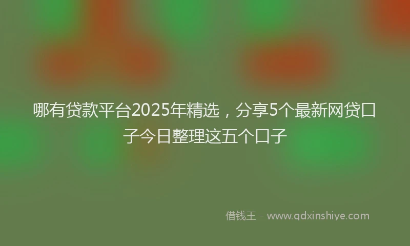 哪有贷款平台2025年精选，分享5个最新网贷口子今日整理这五个口子