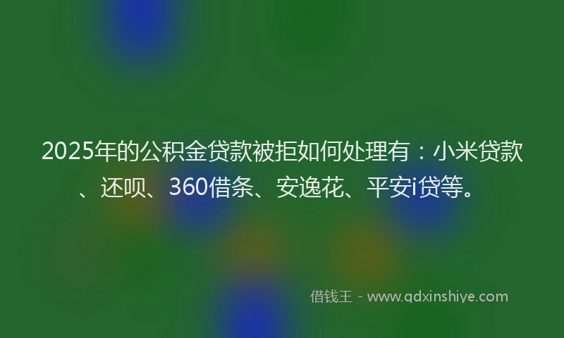 2025年的公积金贷款被拒如何处理有：小米贷款、还呗、360借条、安逸花、平安i贷等。