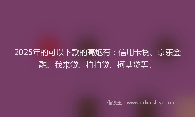 2025年的可以下款的高炮有：信用卡贷、京东金融、我来贷、拍拍贷、柯基贷等。