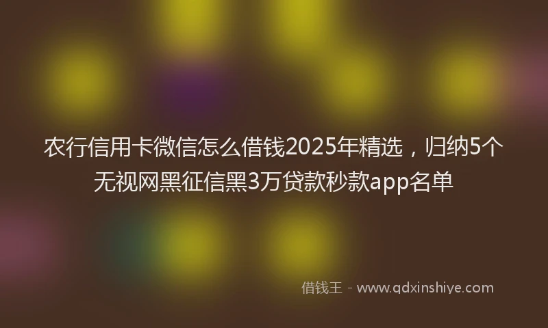 农行信用卡微信怎么借钱2025年精选，归纳5个无视网黑征信黑3万贷款秒款app名单