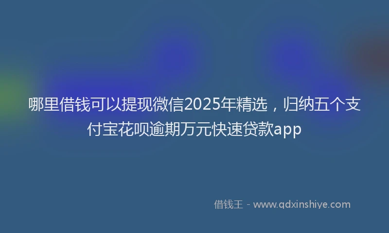 哪里借钱可以提现微信2025年精选，归纳五个支付宝花呗逾期万元快速贷款app
