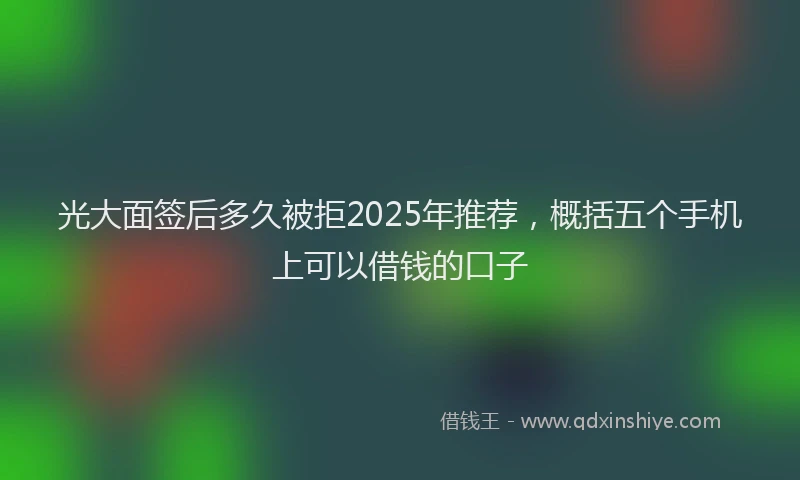 光大面签后多久被拒2025年推荐，概括五个手机上可以借钱的口子
