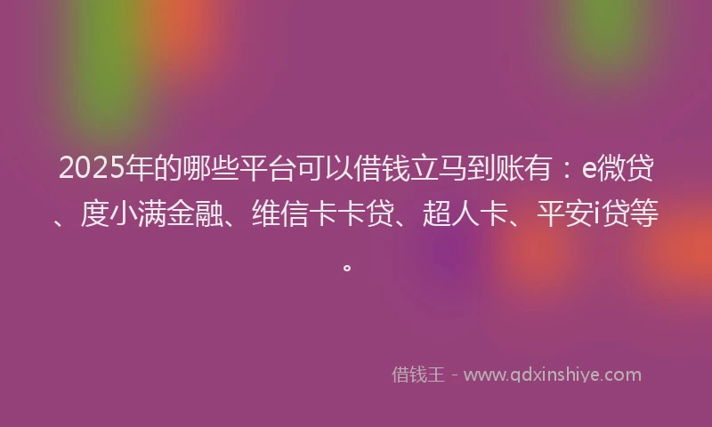 2025年的哪些平台可以借钱立马到账有：e微贷、度小满金融、维信卡卡贷、超人卡、平安i贷等。