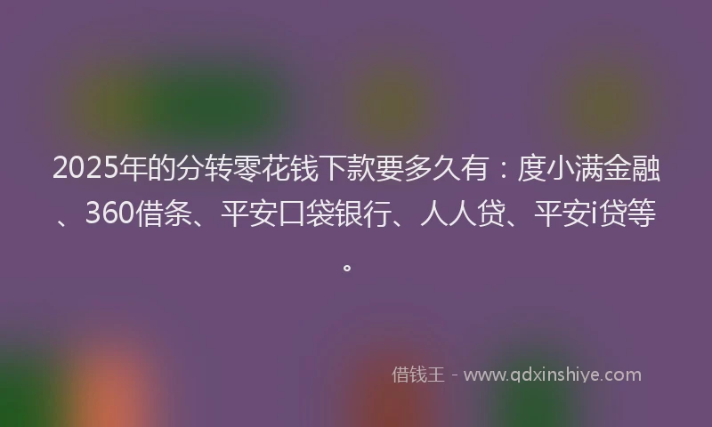 2025年的分转零花钱下款要多久有：度小满金融、360借条、平安口袋银行、人人贷、平安i贷等。